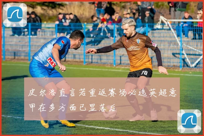 皮尔洛直言若重返赛场必选英超意甲在多方面已显落后