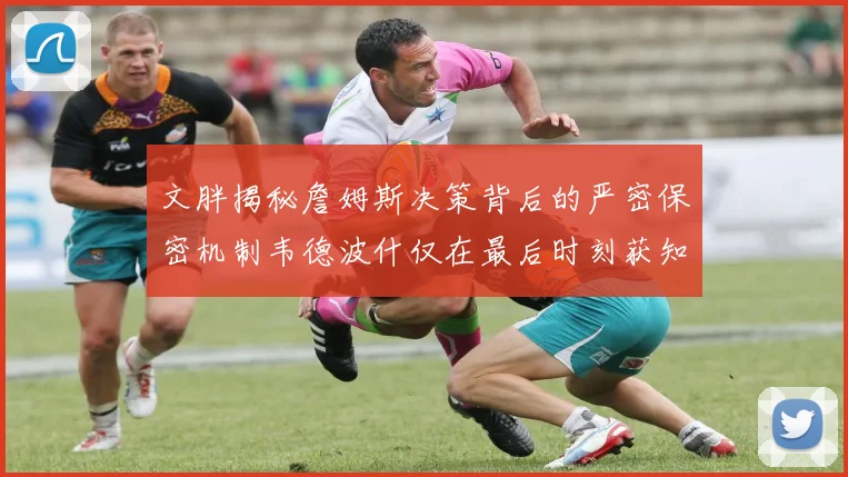 文胖揭秘詹姆斯决策背后的严密保密机制韦德波什仅在最后时刻获知消息