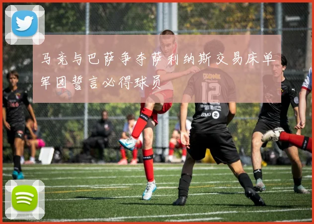 马竞与巴萨争夺萨利纳斯交易床单军团誓言必得球员