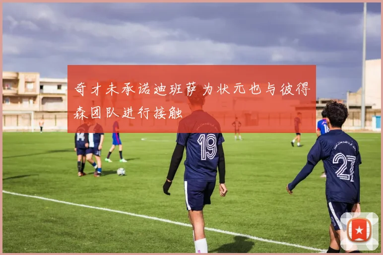 奇才未承诺迪班萨为状元也与彼得森团队进行接触