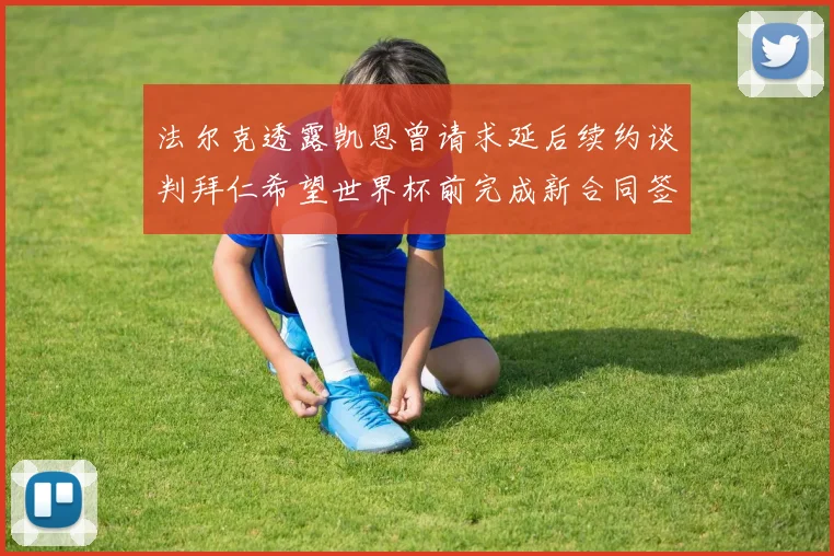 法尔克透露凯恩曾请求延后续约谈判拜仁希望世界杯前完成新合同签署