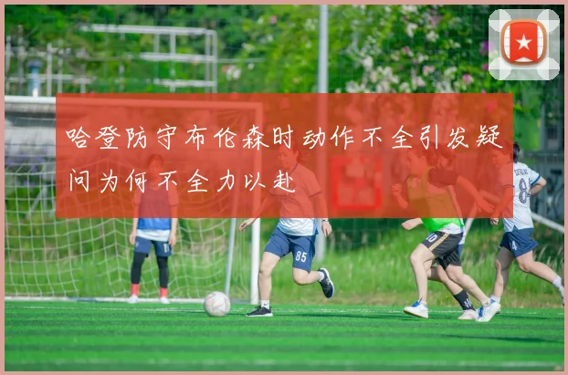 哈登防守布伦森时动作不全引发疑问为何不全力以赴