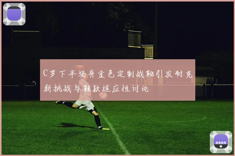 C罗下半场弃金色定制战靴引发耐克新挑战与鞋款适应性讨论