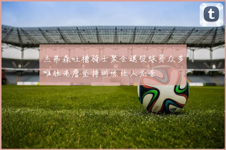 杰弗森吐槽骑士聚会退役球员众多唯独老詹坚持训练让人无奈
