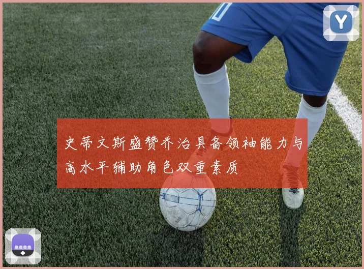 史蒂文斯盛赞乔治具备领袖能力与高水平辅助角色双重素质