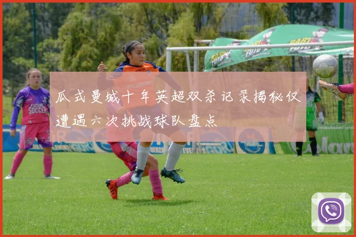 瓜式曼城十年英超双杀记录揭秘仅遭遇六次挑战球队盘点