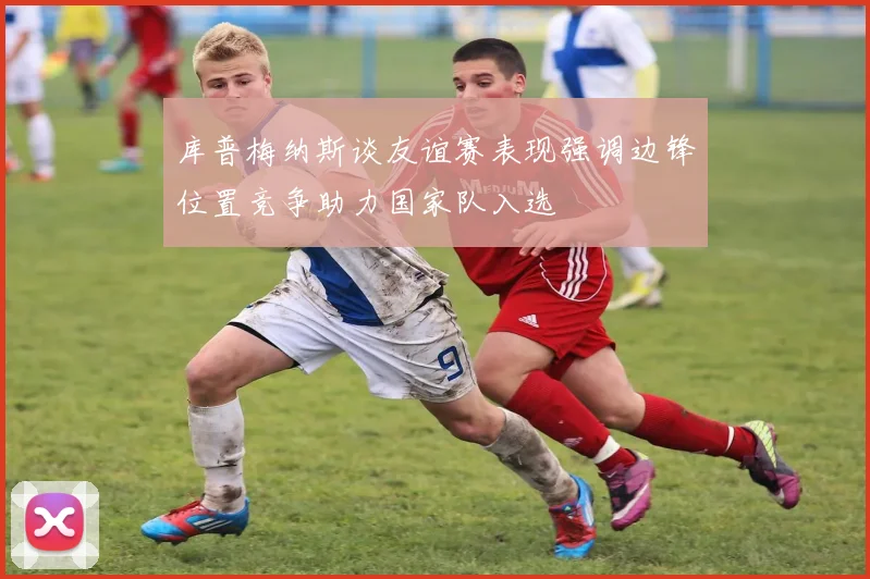 库普梅纳斯谈友谊赛表现强调边锋位置竞争助力国家队入选