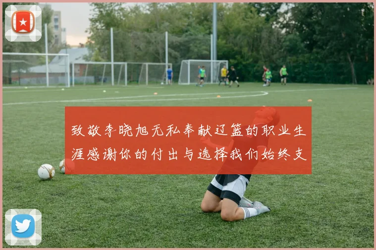 致敬李晓旭无私奉献辽篮的职业生涯感谢你的付出与选择我们始终支持你