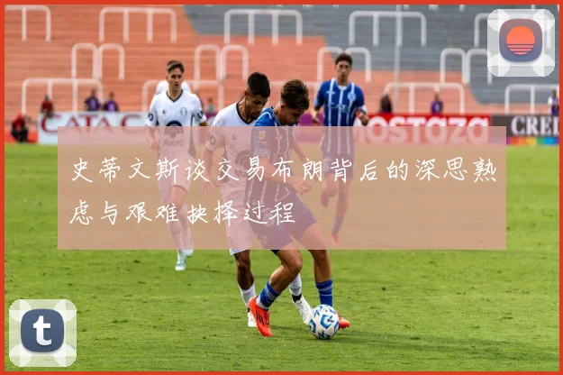 史蒂文斯谈交易布朗背后的深思熟虑与艰难抉择过程