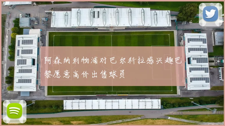 阿森纳利物浦对巴尔科拉感兴趣巴黎愿意高价出售球员