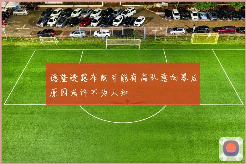 德隆透露布朗可能有离队意向幕后原因或许不为人知