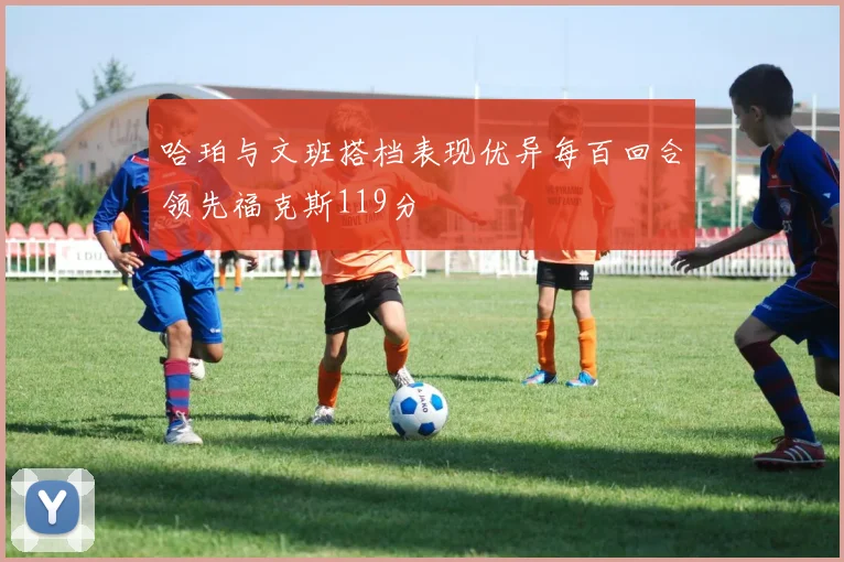 哈珀与文班搭档表现优异每百回合领先福克斯119分