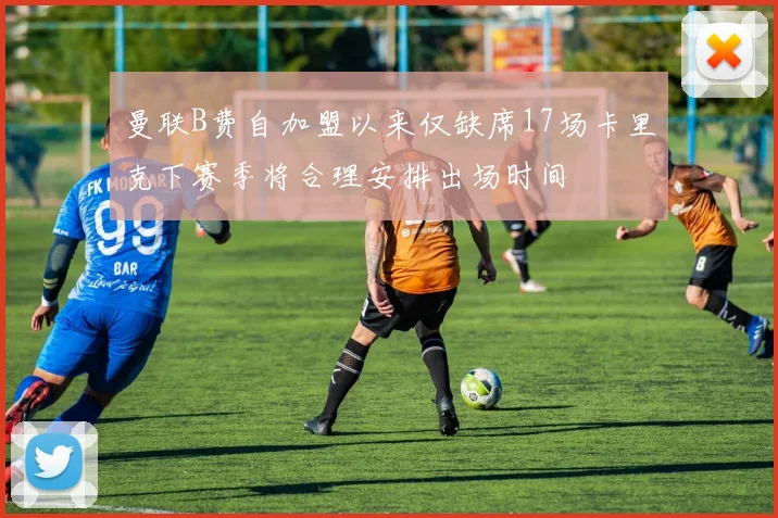 曼联B费自加盟以来仅缺席17场卡里克下赛季将合理安排出场时间